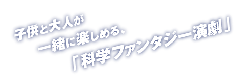 子供と大人が一緒に楽しめる、「科学ファンタジー演劇」
