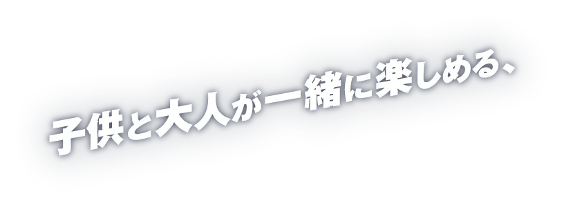子供と大人が一緒に楽しめる、
