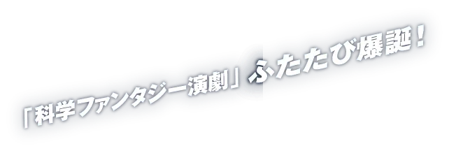 「科学ファンタジー演劇」ふたたび爆誕！